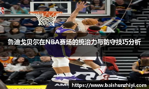 鲁迪戈贝尔在NBA赛场的统治力与防守技巧分析